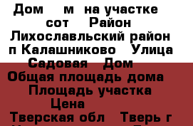 Дом 77 м² на участке 13 сот. › Район ­ Лихославльский район. п Калашниково › Улица ­ Садовая › Дом ­ 8 › Общая площадь дома ­ 77 › Площадь участка ­ 13 › Цена ­ 500 000 - Тверская обл., Тверь г. Недвижимость » Дома, коттеджи, дачи продажа   . Тверская обл.